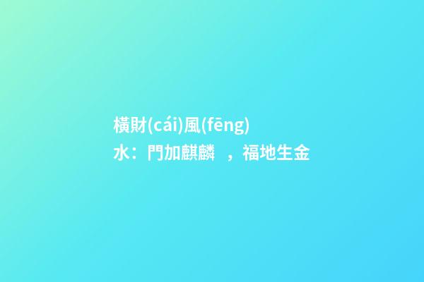 橫財(cái)風(fēng)水：門加麒麟，福地生金